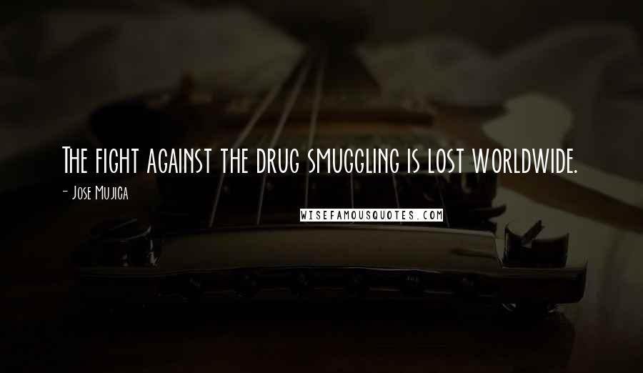 Jose Mujica Quotes: The fight against the drug smuggling is lost worldwide.