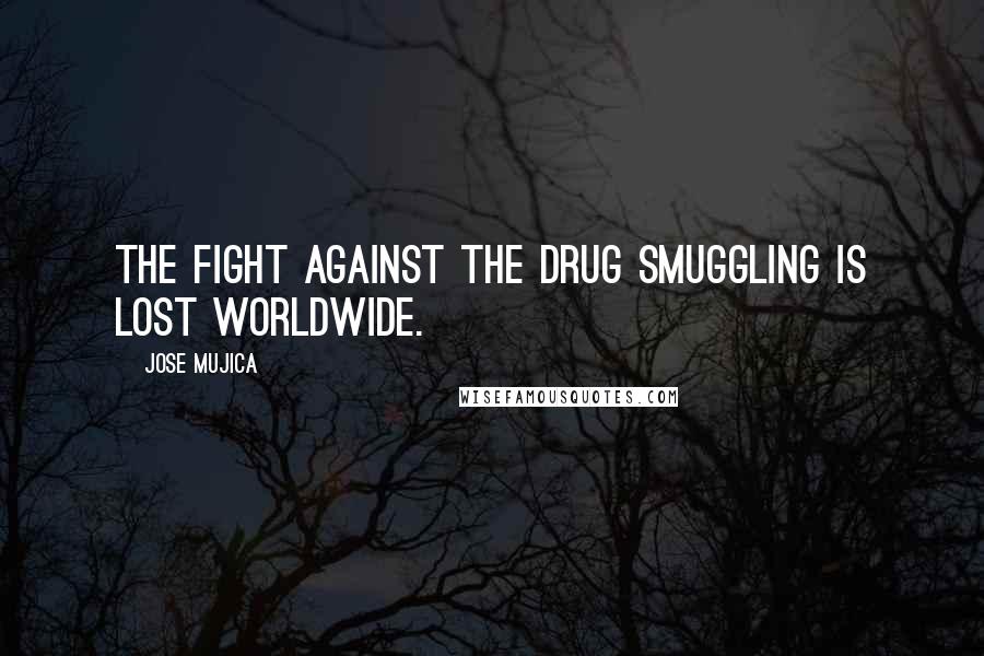 Jose Mujica Quotes: The fight against the drug smuggling is lost worldwide.