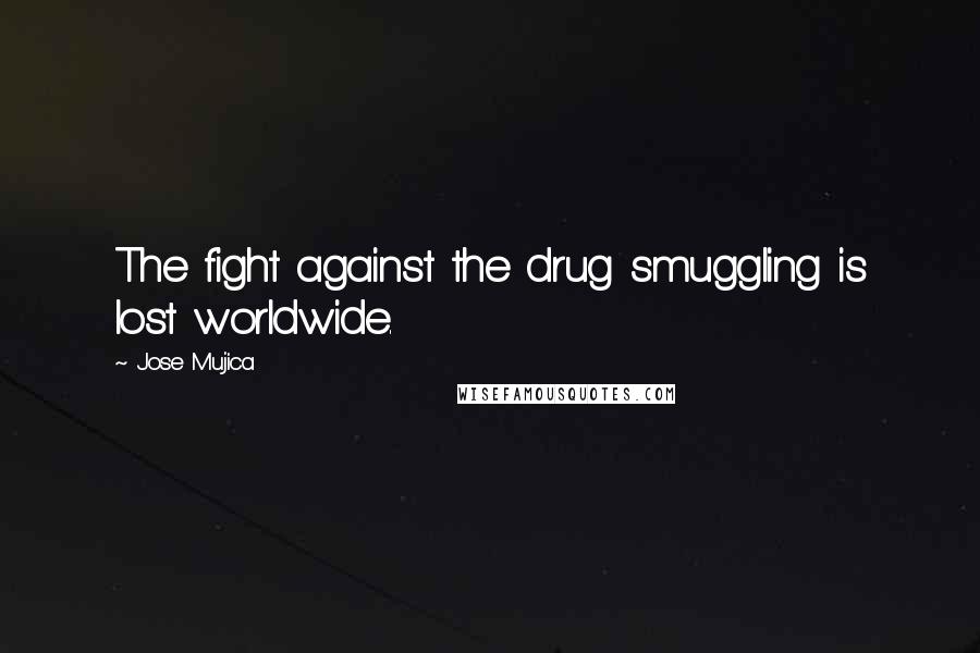 Jose Mujica Quotes: The fight against the drug smuggling is lost worldwide.