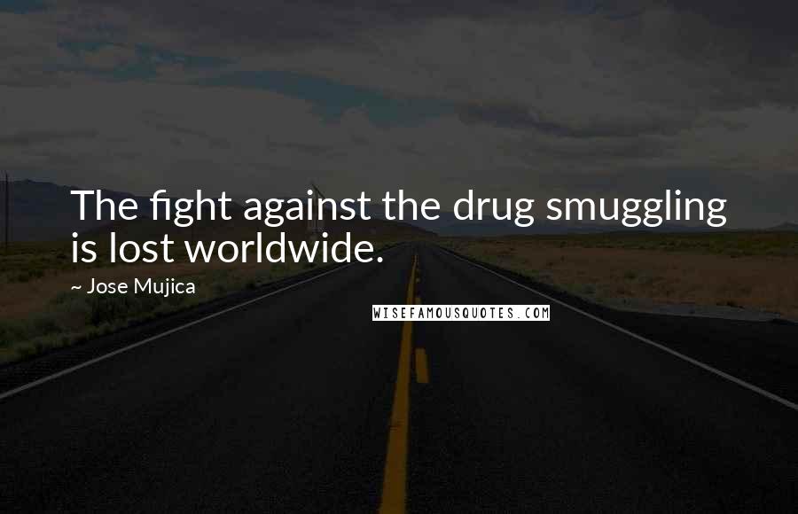 Jose Mujica Quotes: The fight against the drug smuggling is lost worldwide.