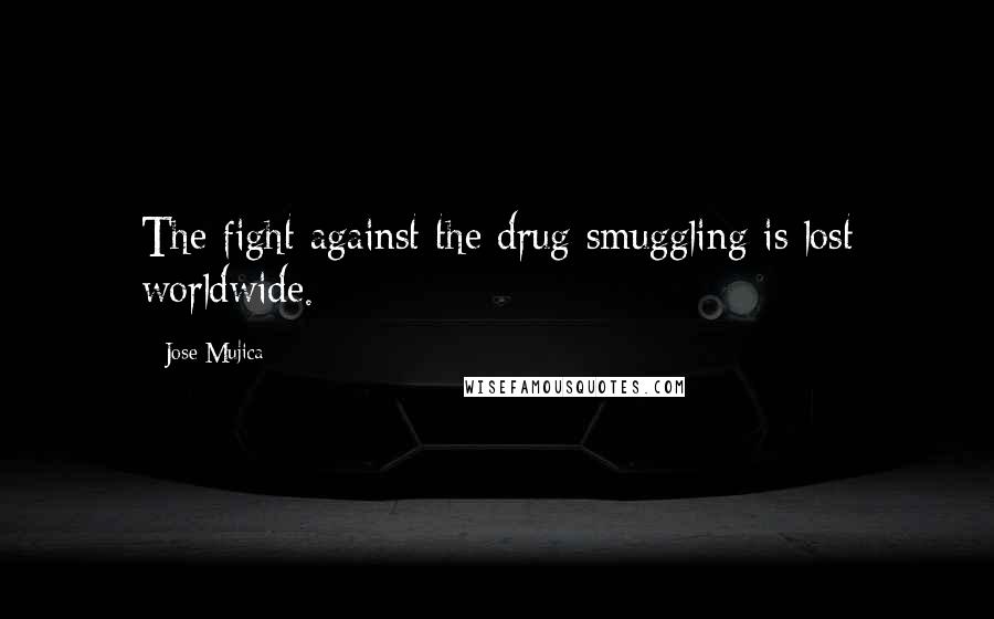 Jose Mujica Quotes: The fight against the drug smuggling is lost worldwide.