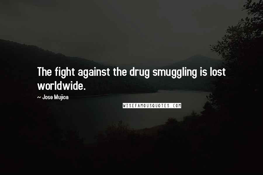 Jose Mujica Quotes: The fight against the drug smuggling is lost worldwide.