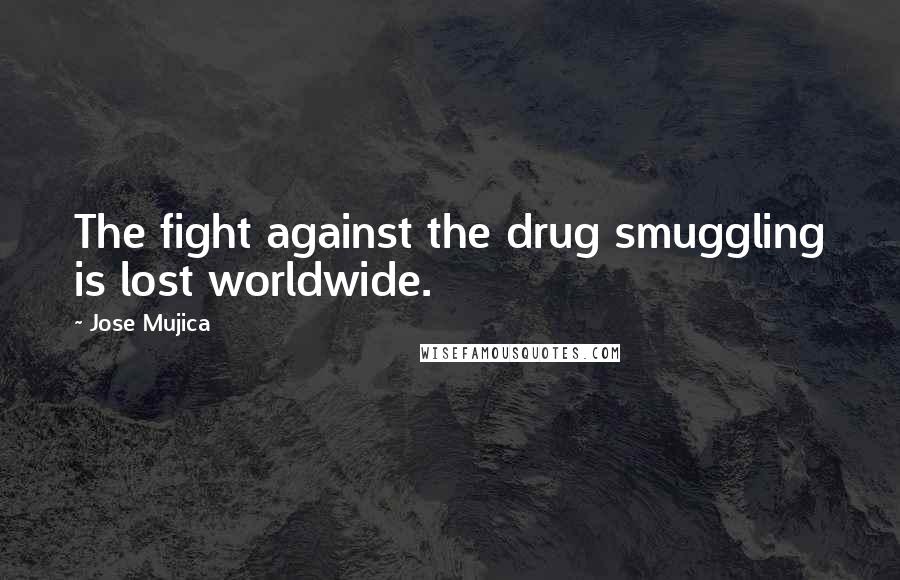 Jose Mujica Quotes: The fight against the drug smuggling is lost worldwide.