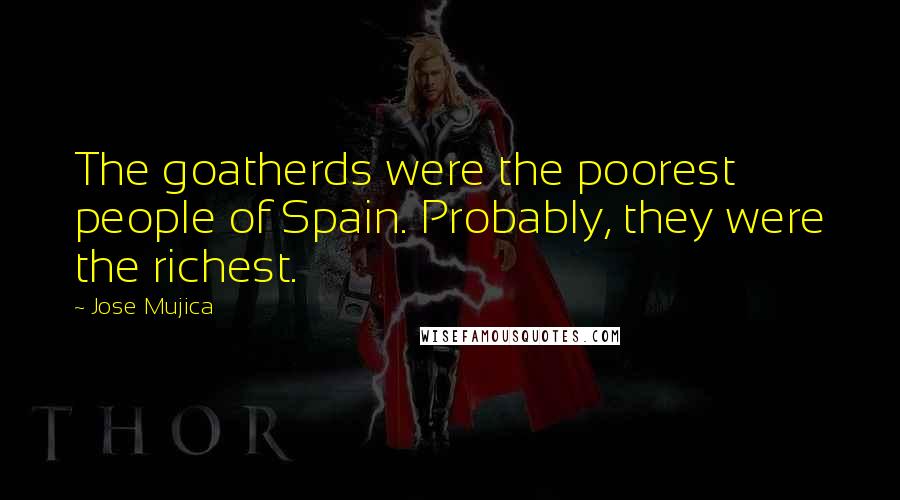 Jose Mujica Quotes: The goatherds were the poorest people of Spain. Probably, they were the richest.