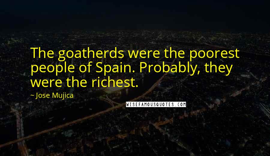 Jose Mujica Quotes: The goatherds were the poorest people of Spain. Probably, they were the richest.