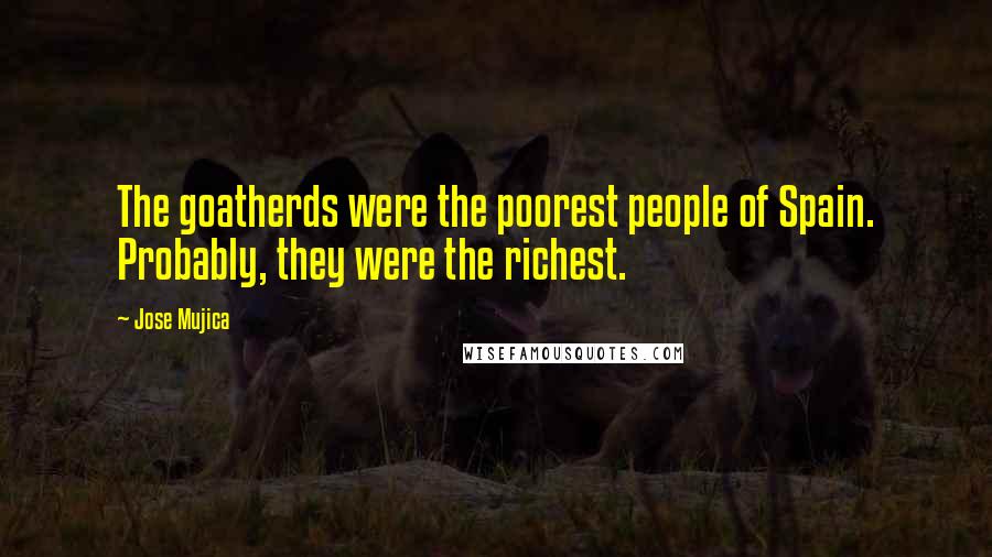 Jose Mujica Quotes: The goatherds were the poorest people of Spain. Probably, they were the richest.