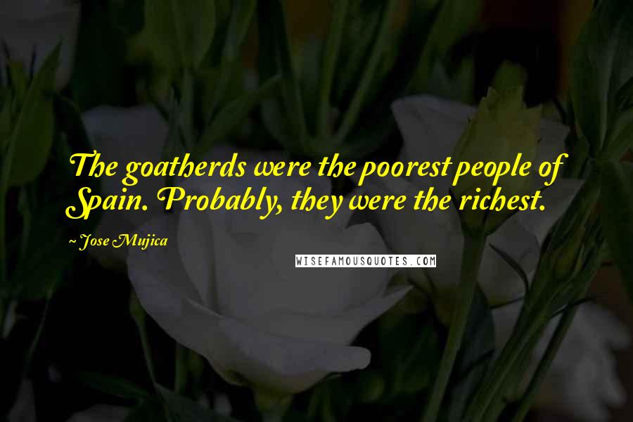 Jose Mujica Quotes: The goatherds were the poorest people of Spain. Probably, they were the richest.