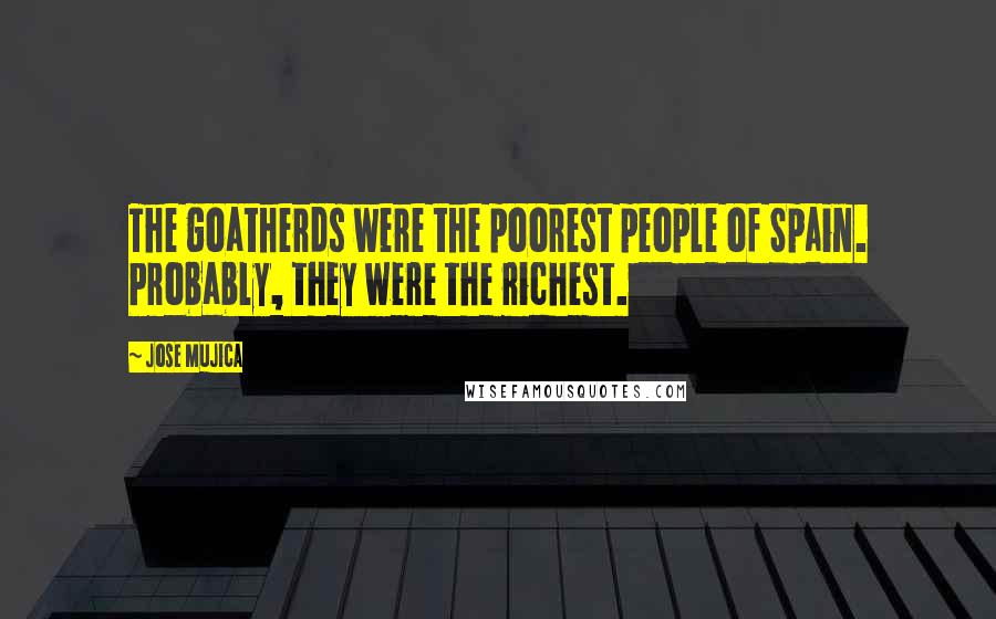 Jose Mujica Quotes: The goatherds were the poorest people of Spain. Probably, they were the richest.