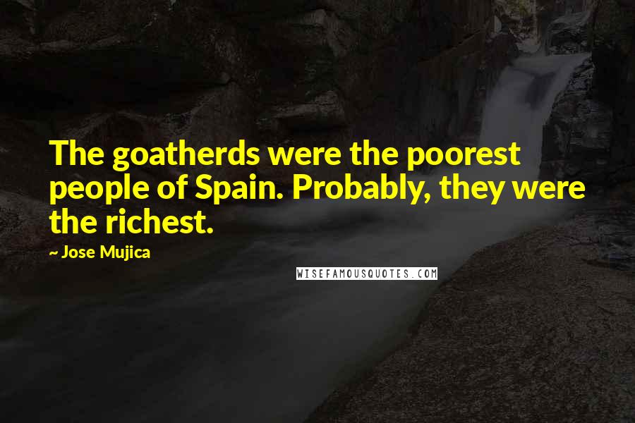 Jose Mujica Quotes: The goatherds were the poorest people of Spain. Probably, they were the richest.