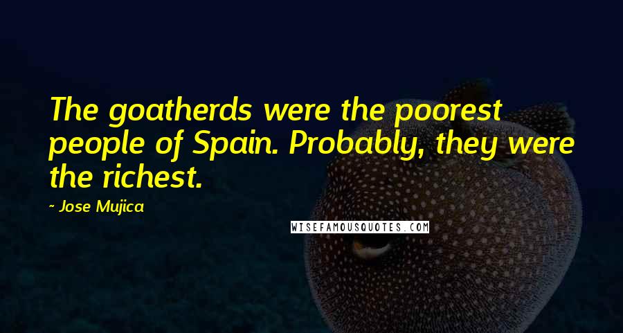 Jose Mujica Quotes: The goatherds were the poorest people of Spain. Probably, they were the richest.