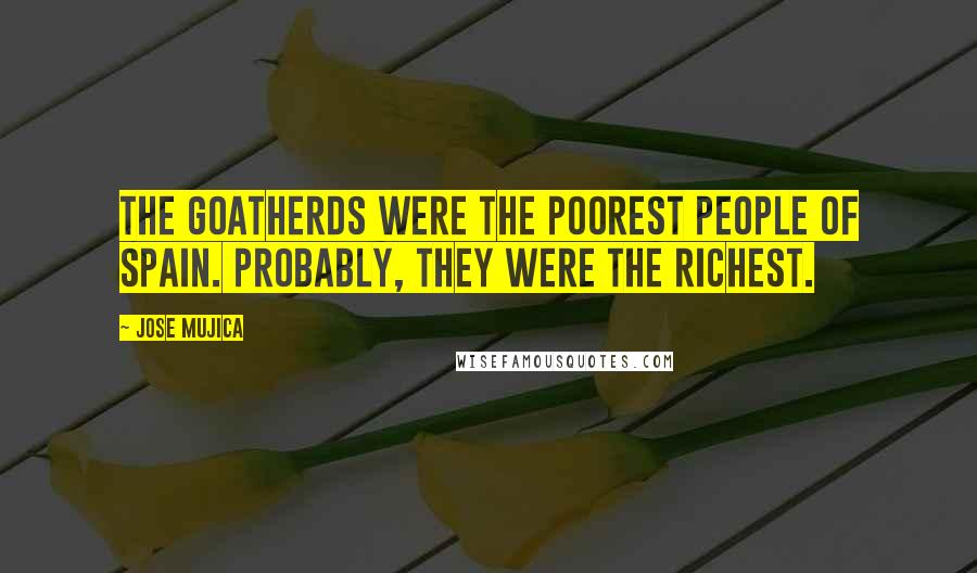 Jose Mujica Quotes: The goatherds were the poorest people of Spain. Probably, they were the richest.