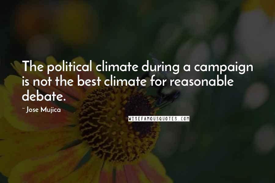 Jose Mujica Quotes: The political climate during a campaign is not the best climate for reasonable debate.