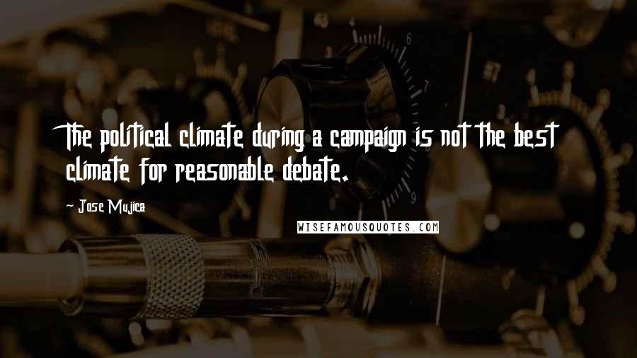 Jose Mujica Quotes: The political climate during a campaign is not the best climate for reasonable debate.