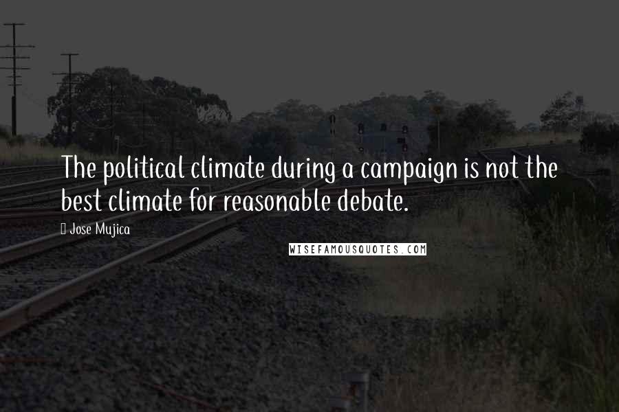 Jose Mujica Quotes: The political climate during a campaign is not the best climate for reasonable debate.