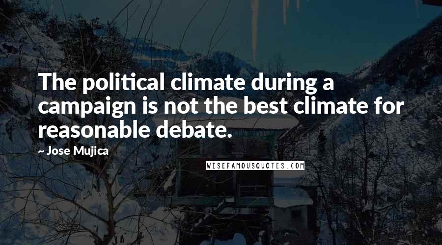 Jose Mujica Quotes: The political climate during a campaign is not the best climate for reasonable debate.