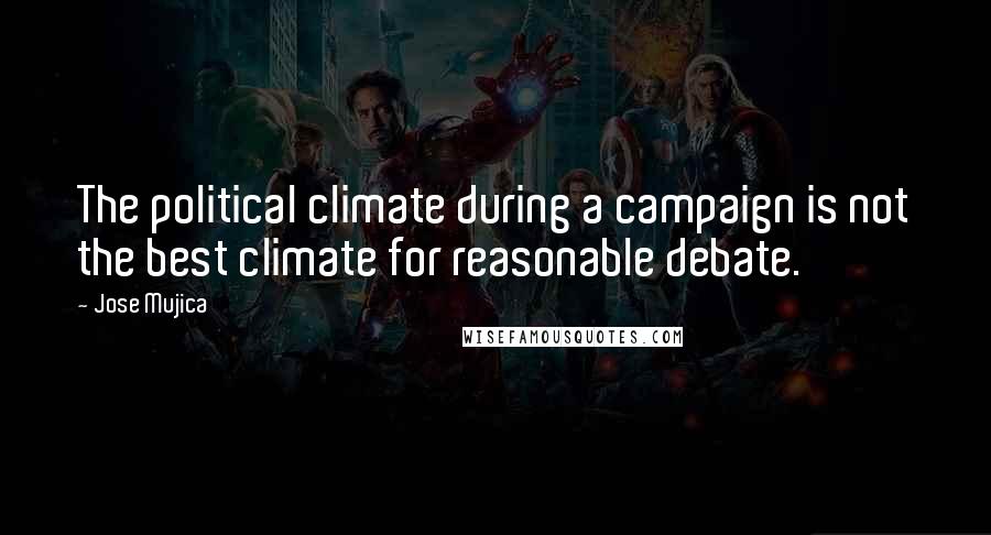 Jose Mujica Quotes: The political climate during a campaign is not the best climate for reasonable debate.