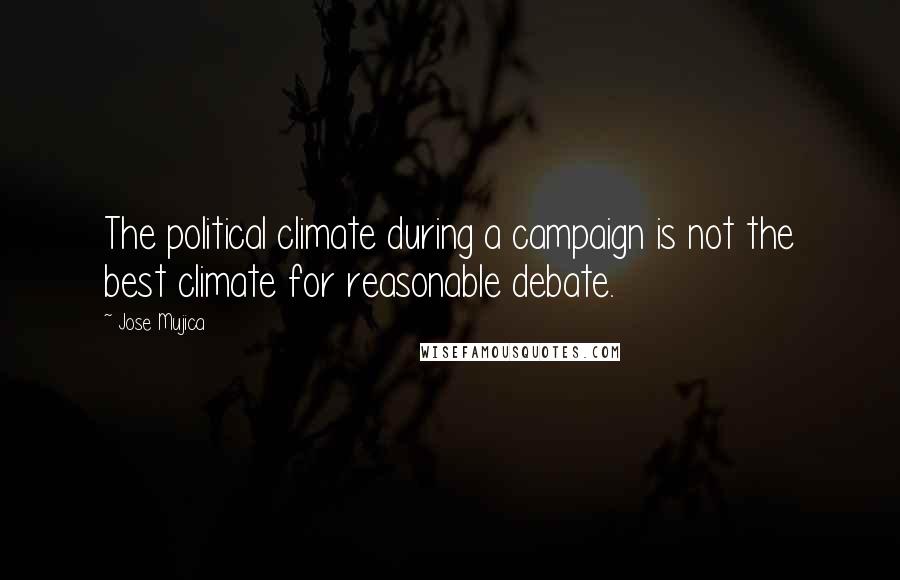 Jose Mujica Quotes: The political climate during a campaign is not the best climate for reasonable debate.