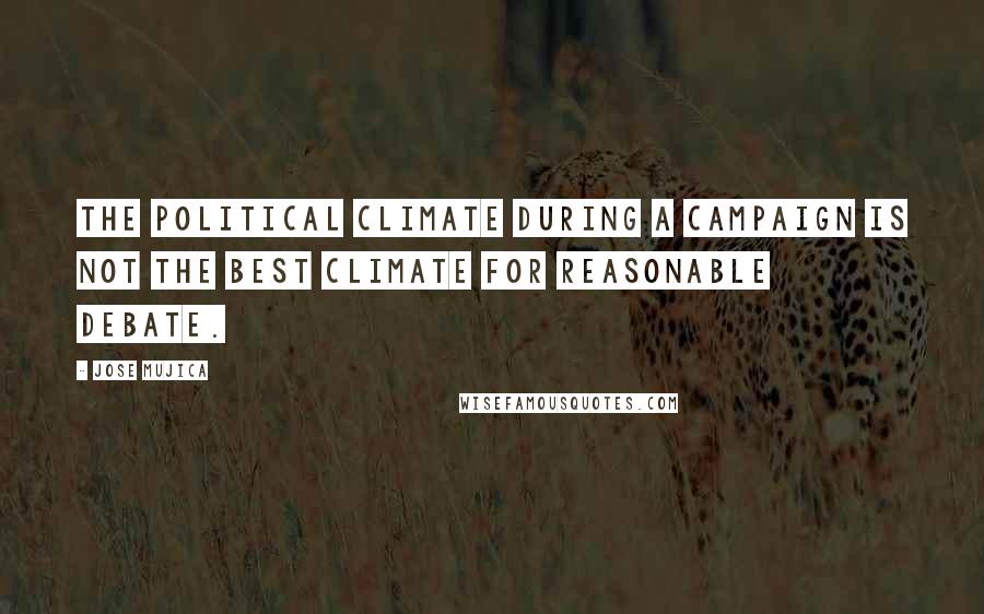 Jose Mujica Quotes: The political climate during a campaign is not the best climate for reasonable debate.