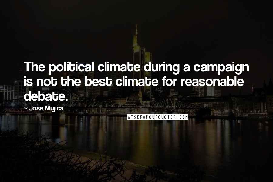 Jose Mujica Quotes: The political climate during a campaign is not the best climate for reasonable debate.
