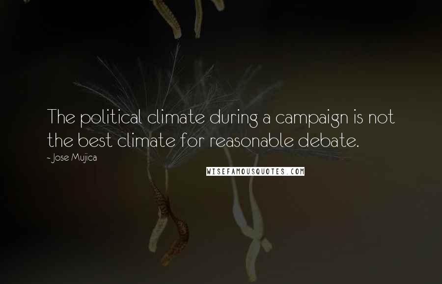 Jose Mujica Quotes: The political climate during a campaign is not the best climate for reasonable debate.