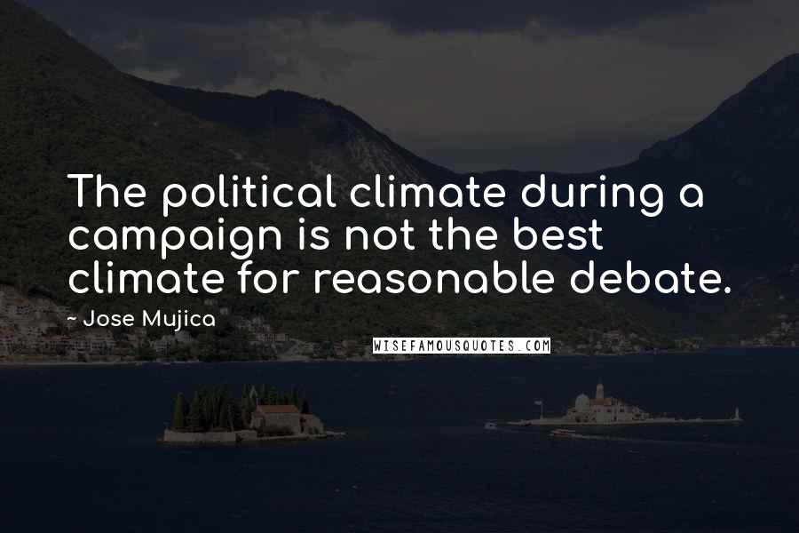 Jose Mujica Quotes: The political climate during a campaign is not the best climate for reasonable debate.