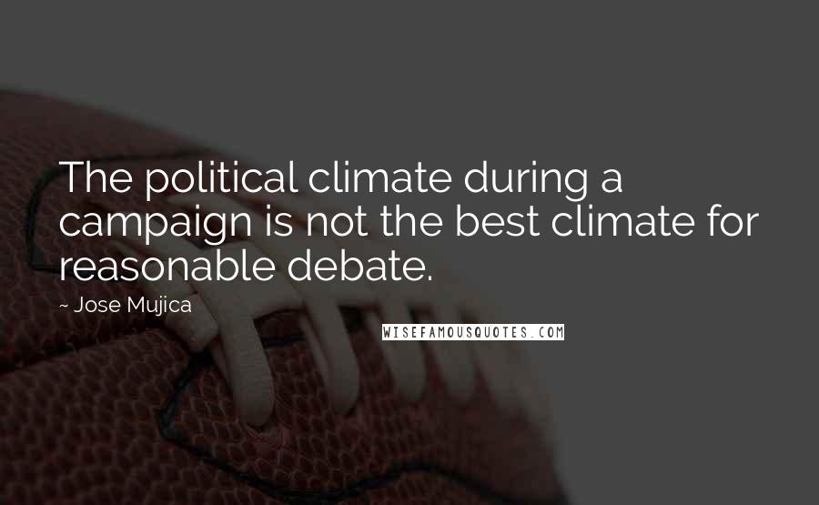 Jose Mujica Quotes: The political climate during a campaign is not the best climate for reasonable debate.