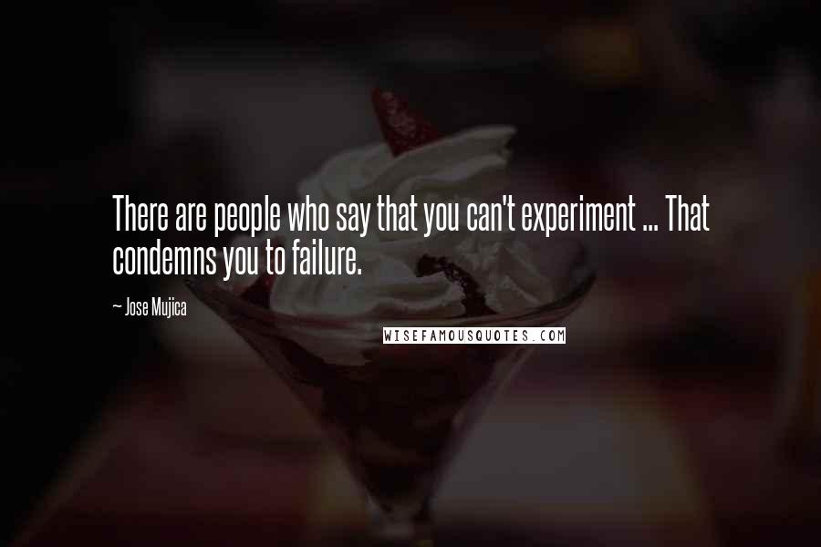 Jose Mujica Quotes: There are people who say that you can't experiment ... That condemns you to failure.