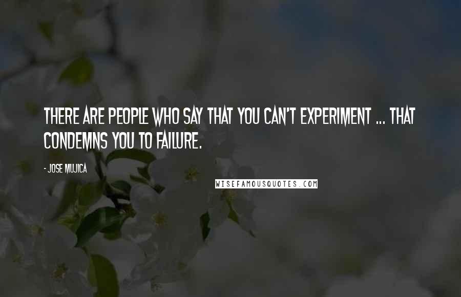 Jose Mujica Quotes: There are people who say that you can't experiment ... That condemns you to failure.