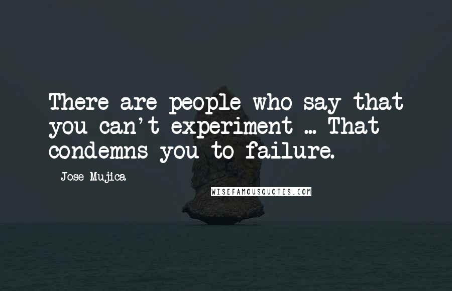 Jose Mujica Quotes: There are people who say that you can't experiment ... That condemns you to failure.