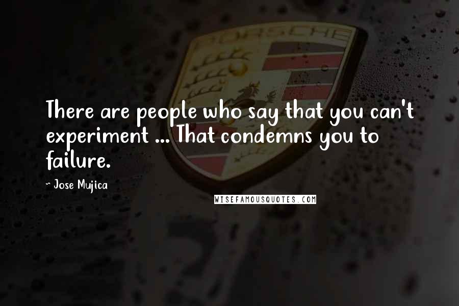 Jose Mujica Quotes: There are people who say that you can't experiment ... That condemns you to failure.