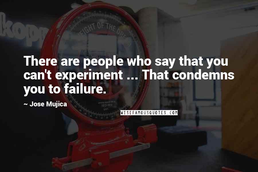 Jose Mujica Quotes: There are people who say that you can't experiment ... That condemns you to failure.