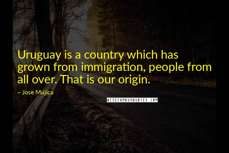 Jose Mujica Quotes: Uruguay is a country which has grown from immigration, people from all over. That is our origin.