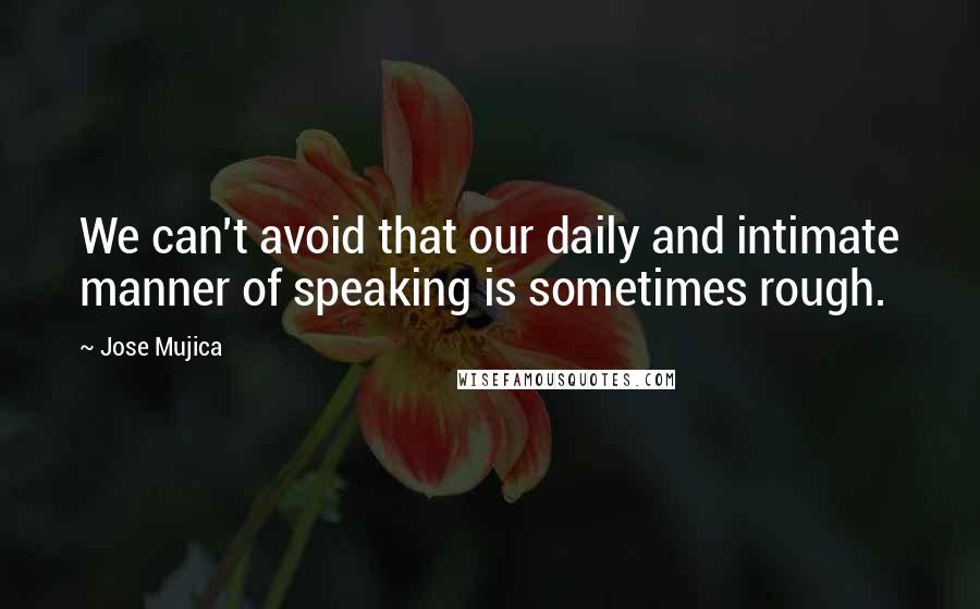 Jose Mujica Quotes: We can't avoid that our daily and intimate manner of speaking is sometimes rough.