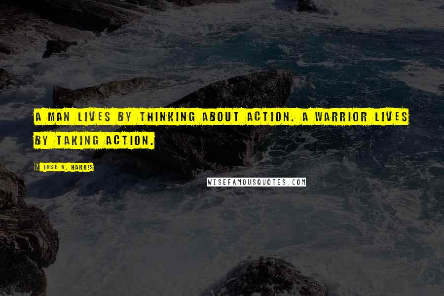 Jose N. Harris Quotes: A man lives by thinking about action. A warrior lives by taking action.