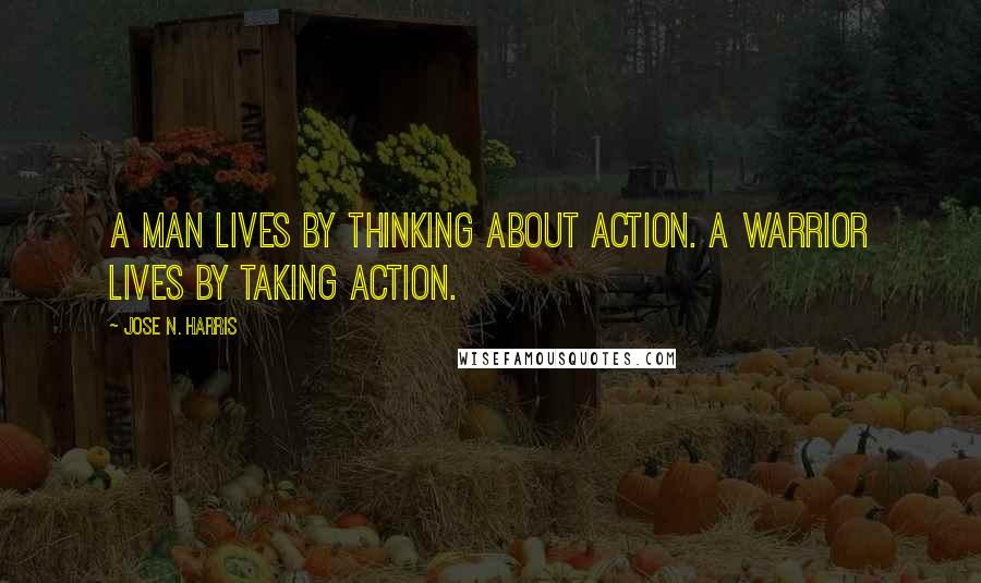 Jose N. Harris Quotes: A man lives by thinking about action. A warrior lives by taking action.