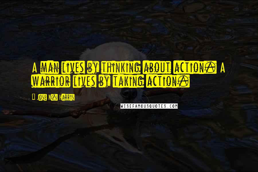 Jose N. Harris Quotes: A man lives by thinking about action. A warrior lives by taking action.