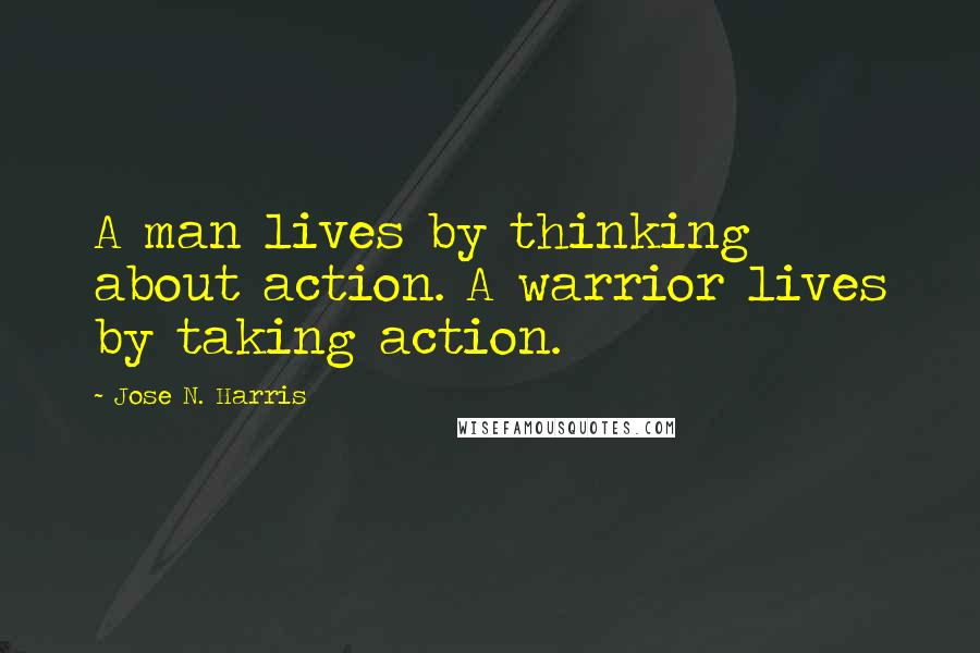 Jose N. Harris Quotes: A man lives by thinking about action. A warrior lives by taking action.