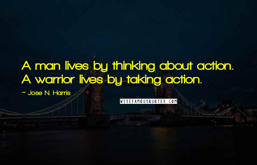 Jose N. Harris Quotes: A man lives by thinking about action. A warrior lives by taking action.