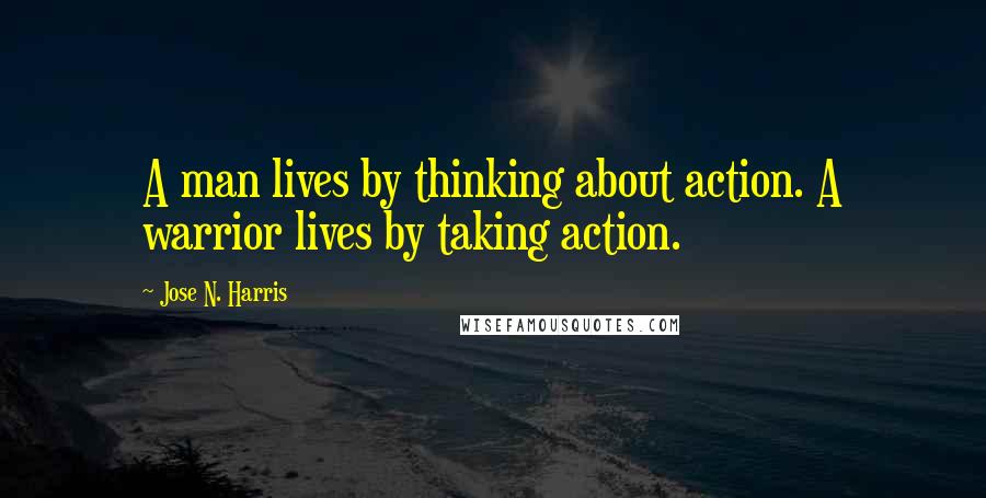 Jose N. Harris Quotes: A man lives by thinking about action. A warrior lives by taking action.