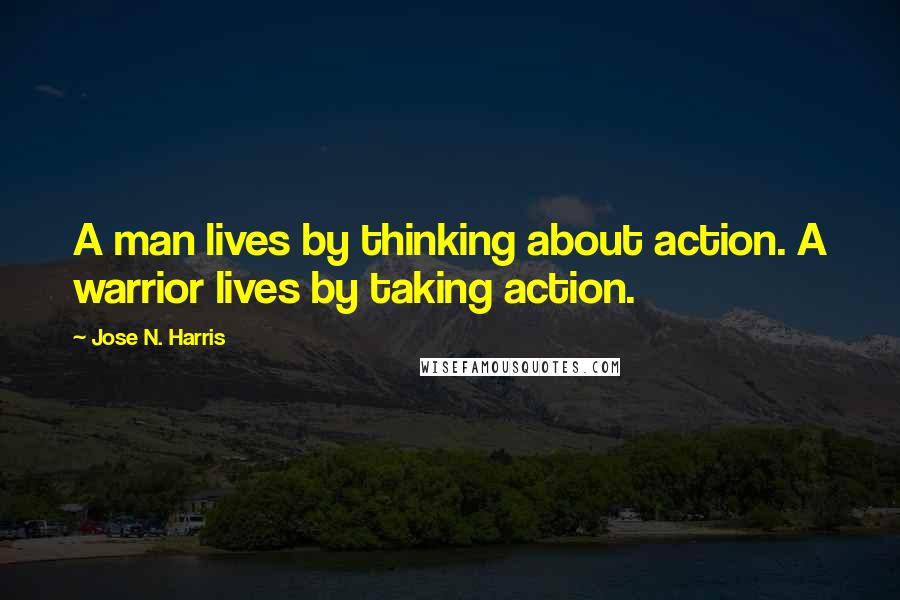 Jose N. Harris Quotes: A man lives by thinking about action. A warrior lives by taking action.