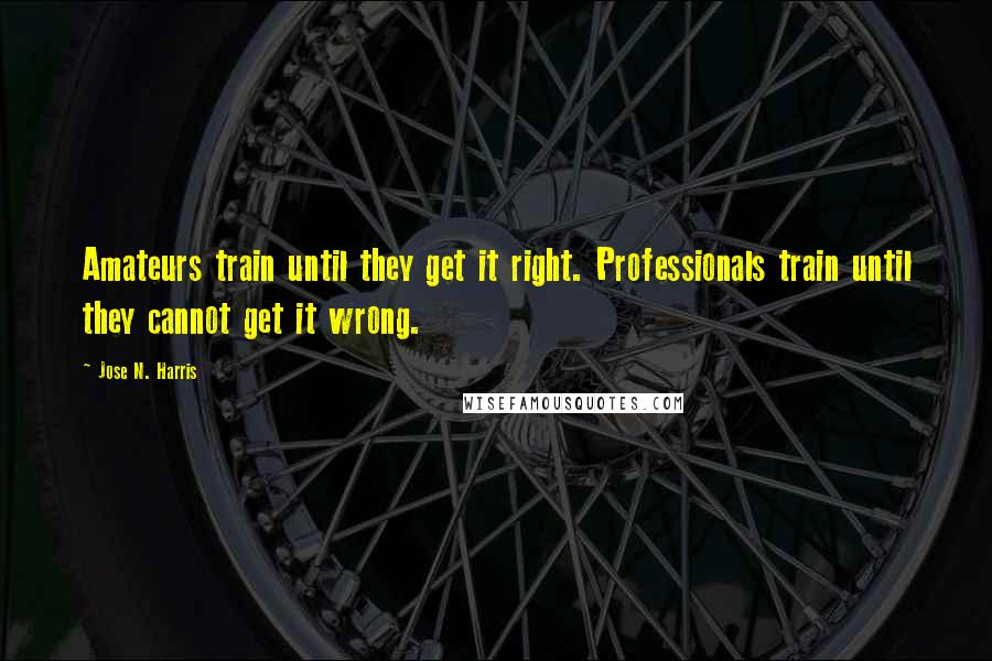 Jose N. Harris Quotes: Amateurs train until they get it right. Professionals train until they cannot get it wrong.