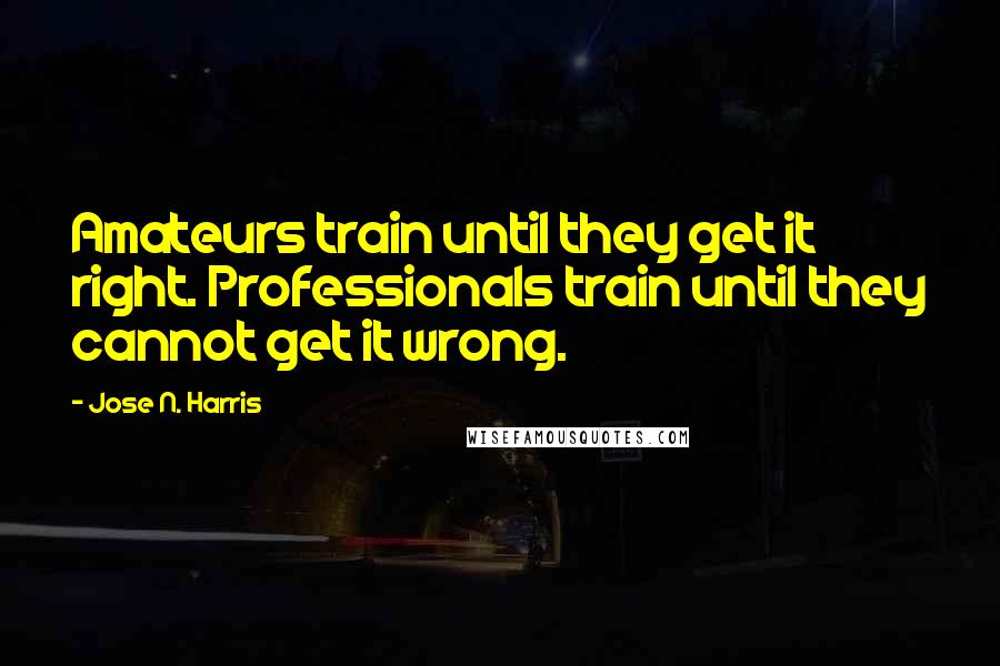 Jose N. Harris Quotes: Amateurs train until they get it right. Professionals train until they cannot get it wrong.