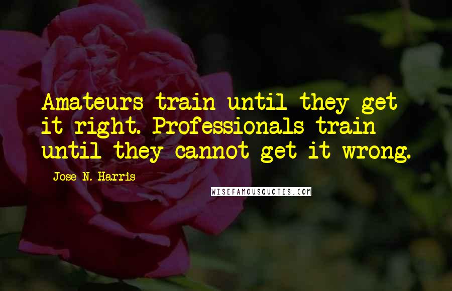 Jose N. Harris Quotes: Amateurs train until they get it right. Professionals train until they cannot get it wrong.