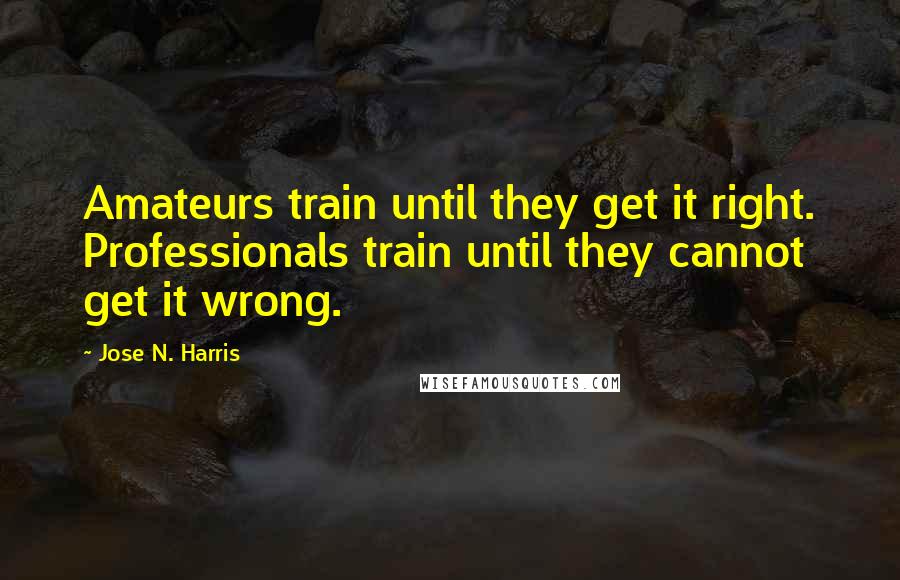 Jose N. Harris Quotes: Amateurs train until they get it right. Professionals train until they cannot get it wrong.