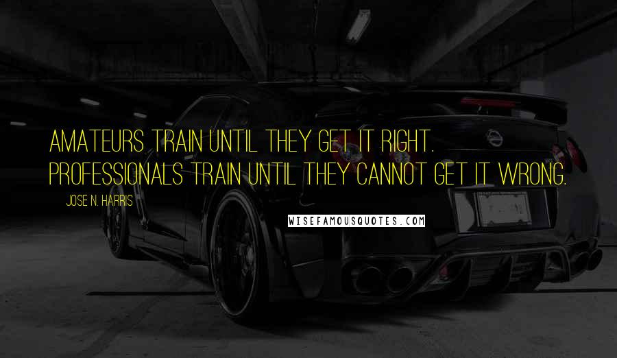 Jose N. Harris Quotes: Amateurs train until they get it right. Professionals train until they cannot get it wrong.