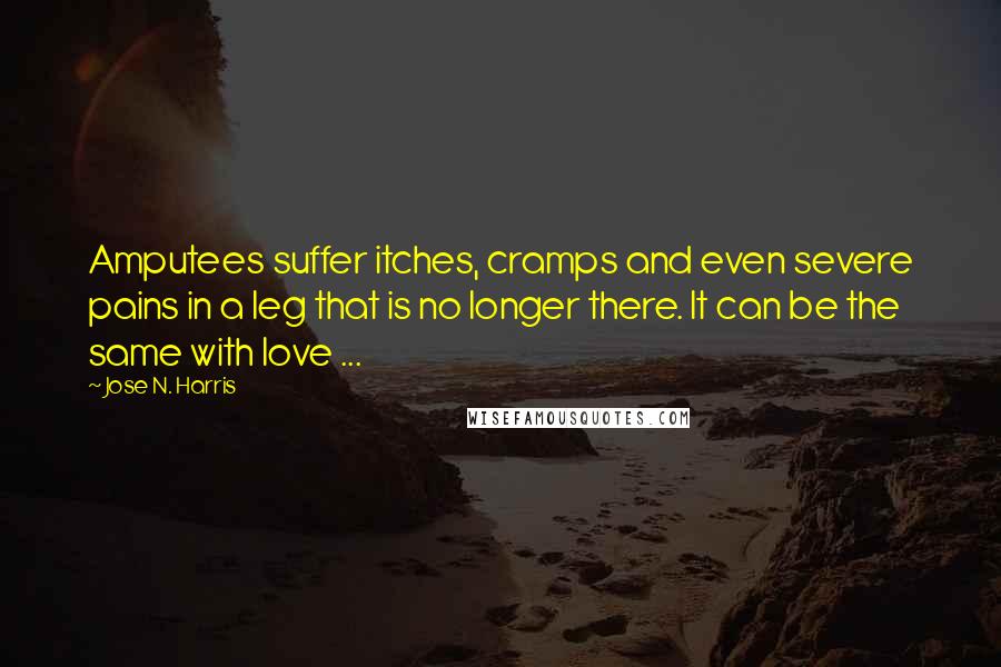 Jose N. Harris Quotes: Amputees suffer itches, cramps and even severe pains in a leg that is no longer there. It can be the same with love ...