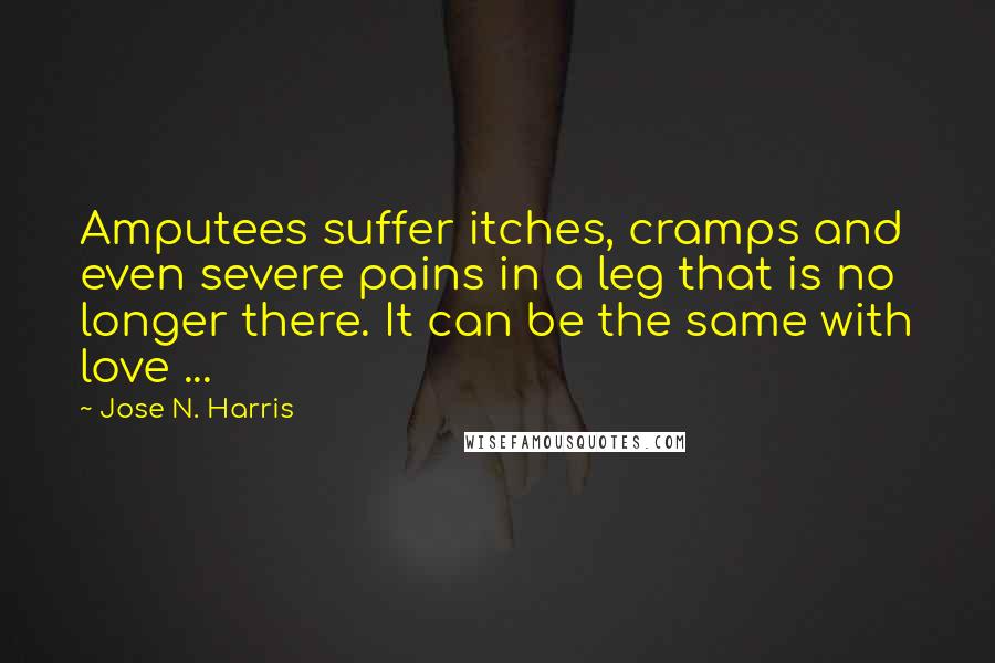 Jose N. Harris Quotes: Amputees suffer itches, cramps and even severe pains in a leg that is no longer there. It can be the same with love ...