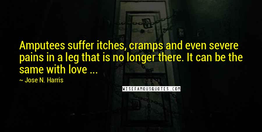 Jose N. Harris Quotes: Amputees suffer itches, cramps and even severe pains in a leg that is no longer there. It can be the same with love ...