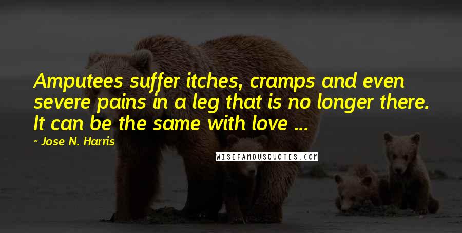 Jose N. Harris Quotes: Amputees suffer itches, cramps and even severe pains in a leg that is no longer there. It can be the same with love ...