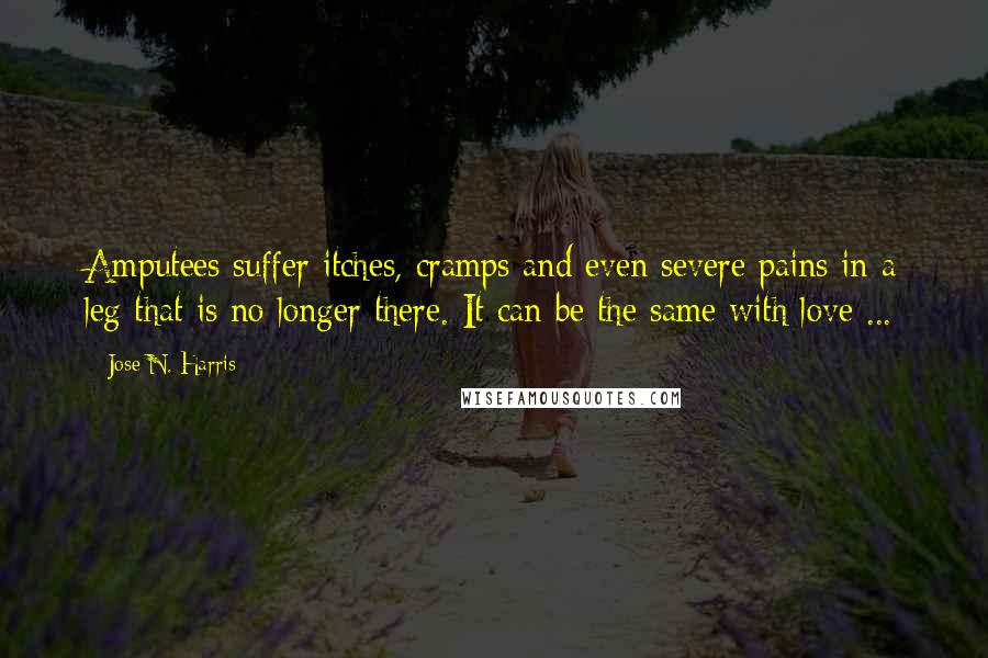 Jose N. Harris Quotes: Amputees suffer itches, cramps and even severe pains in a leg that is no longer there. It can be the same with love ...